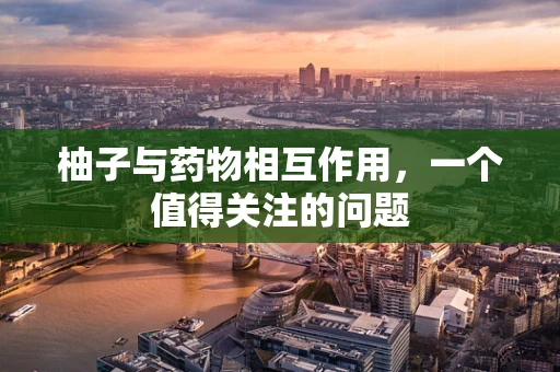 柚子与药物相互作用，一个值得关注的问题