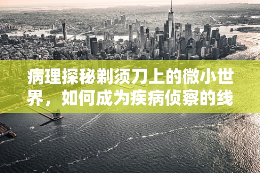 病理探秘剃须刀上的微小世界，如何成为疾病侦察的线索？