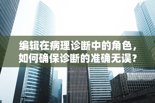 编辑在病理诊断中的角色，如何确保诊断的准确无误？