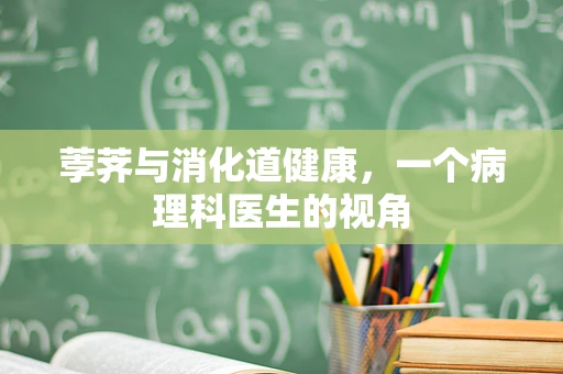 荸荠与消化道健康，一个病理科医生的视角