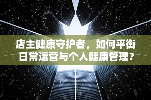 店主健康守护者，如何平衡日常运营与个人健康管理？