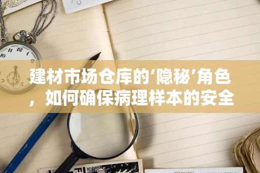 建材市场仓库的‘隐秘’角色，如何确保病理样本的安全存储？