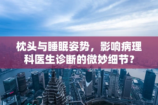 枕头与睡眠姿势，影响病理科医生诊断的微妙细节？