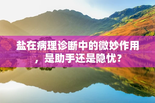 盐在病理诊断中的微妙作用，是助手还是隐忧？