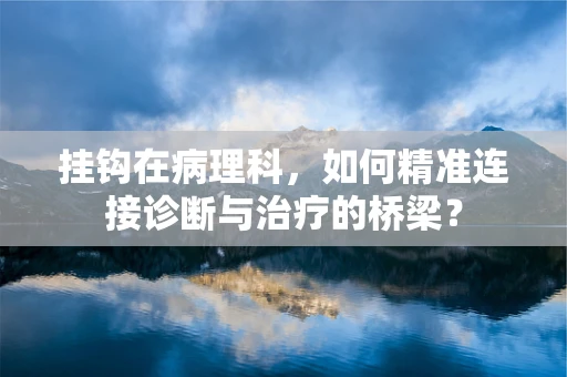 挂钩在病理科，如何精准连接诊断与治疗的桥梁？