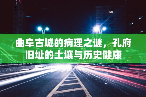 曲阜古城的病理之谜，孔府旧址的土壤与历史健康