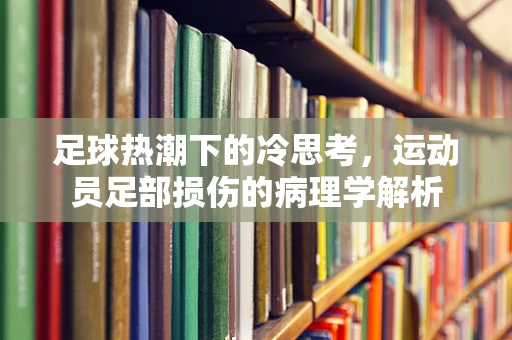 足球热潮下的冷思考，运动员足部损伤的病理学解析