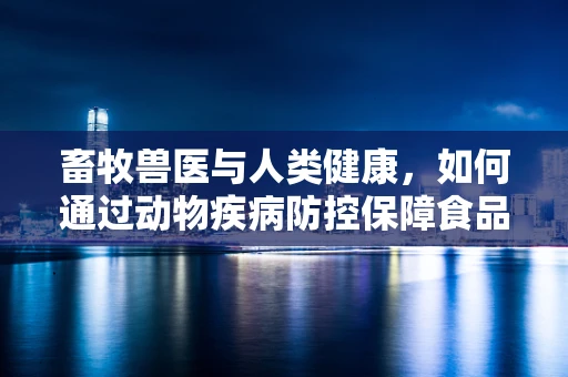 畜牧兽医与人类健康，如何通过动物疾病防控保障食品安全？