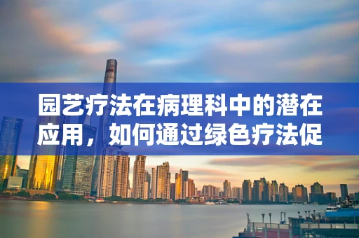 园艺疗法在病理科中的潜在应用，如何通过绿色疗法促进患者康复？