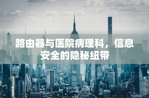 路由器与医院病理科，信息安全的隐秘纽带