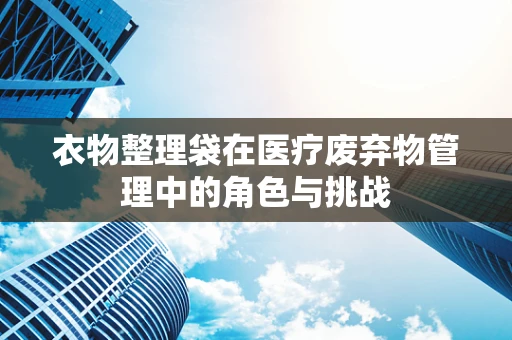 衣物整理袋在医疗废弃物管理中的角色与挑战