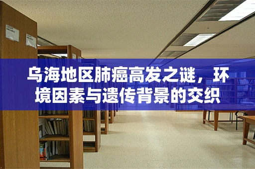 乌海地区肺癌高发之谜，环境因素与遗传背景的交织