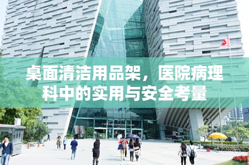 桌面清洁用品架，医院病理科中的实用与安全考量