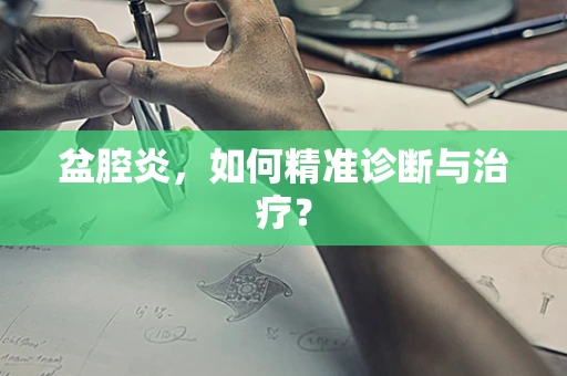 盆腔炎，如何精准诊断与治疗？