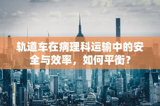 轨道车在病理科运输中的安全与效率，如何平衡？