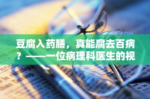豆腐入药膳，真能腐去百病？——一位病理科医生的视角