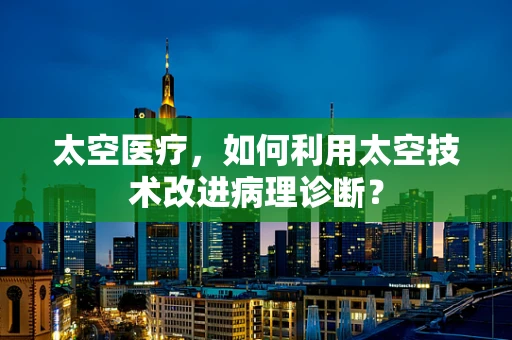 太空医疗，如何利用太空技术改进病理诊断？