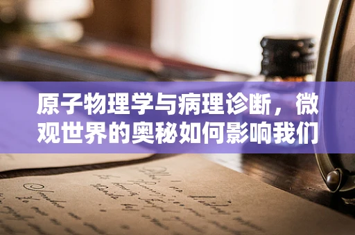原子物理学与病理诊断，微观世界的奥秘如何影响我们的诊断？