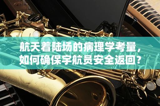 航天着陆场的病理学考量，如何确保宇航员安全返回？