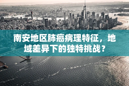 南安地区肺癌病理特征，地域差异下的独特挑战？