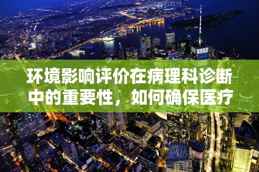 环境影响评价在病理科诊断中的重要性，如何确保医疗环境的‘无害化’？