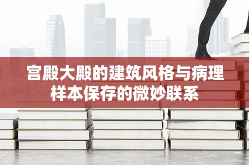 宫殿大殿的建筑风格与病理样本保存的微妙联系