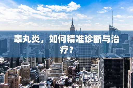 睾丸炎，如何精准诊断与治疗？