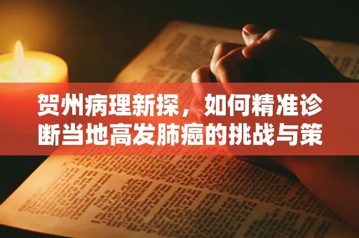 贺州病理新探，如何精准诊断当地高发肺癌的挑战与策略？