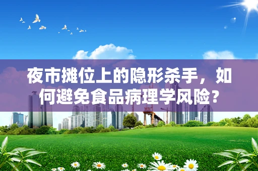 夜市摊位上的隐形杀手，如何避免食品病理学风险？
