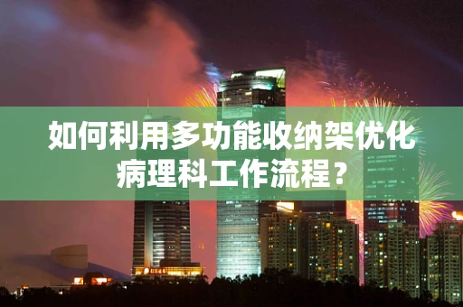 如何利用多功能收纳架优化病理科工作流程？