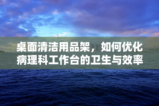 桌面清洁用品架，如何优化病理科工作台的卫生与效率？