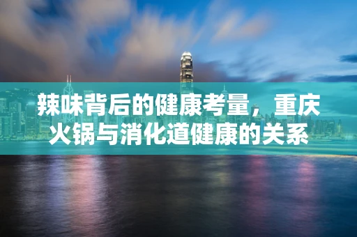 辣味背后的健康考量，重庆火锅与消化道健康的关系