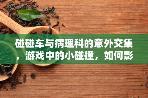 碰碰车与病理科的意外交集，游戏中的小碰撞，如何影响身体的大健康？
