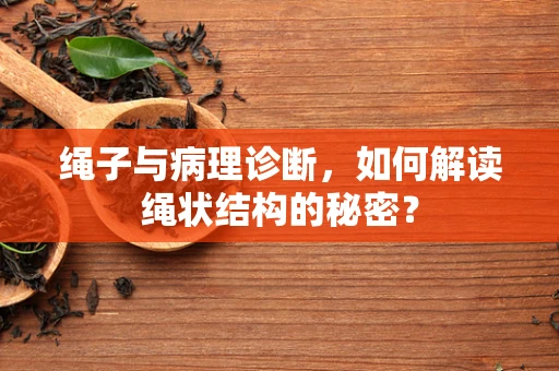 绳子与病理诊断，如何解读绳状结构的秘密？