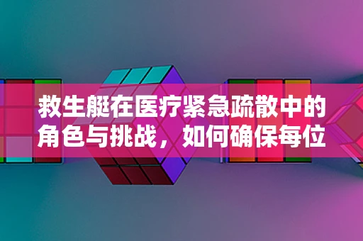 救生艇在医疗紧急疏散中的角色与挑战，如何确保每位患者安全撤离？