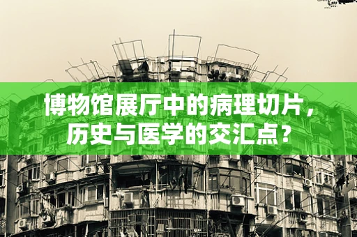 博物馆展厅中的病理切片，历史与医学的交汇点？