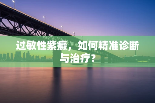 过敏性紫癜，如何精准诊断与治疗？