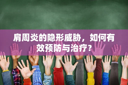 肩周炎的隐形威胁，如何有效预防与治疗？