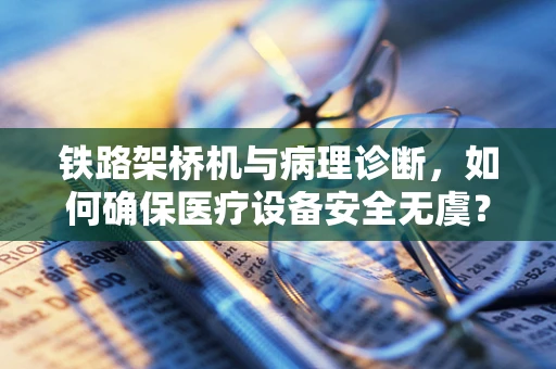 铁路架桥机与病理诊断，如何确保医疗设备安全无虞？