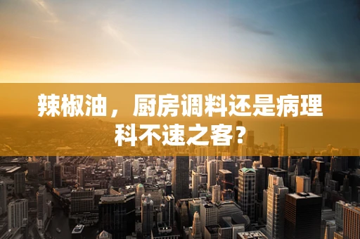 辣椒油，厨房调料还是病理科不速之客？