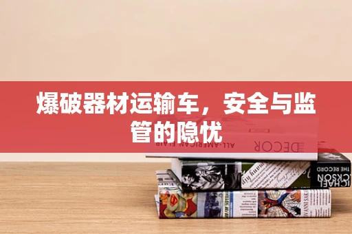 爆破器材运输车，安全与监管的隐忧
