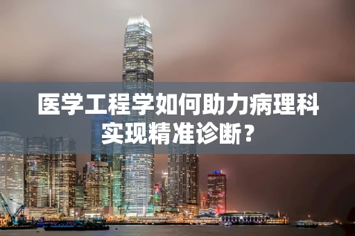 医学工程学如何助力病理科实现精准诊断？