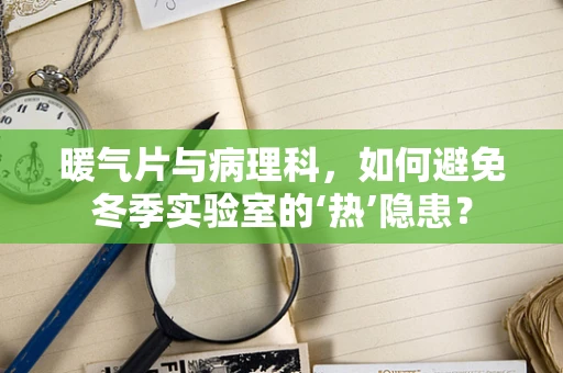 暖气片与病理科，如何避免冬季实验室的‘热’隐患？