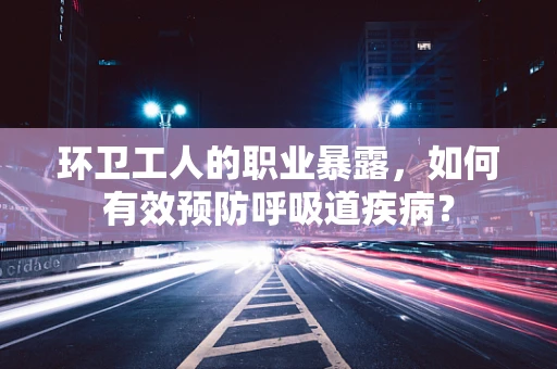 环卫工人的职业暴露，如何有效预防呼吸道疾病？