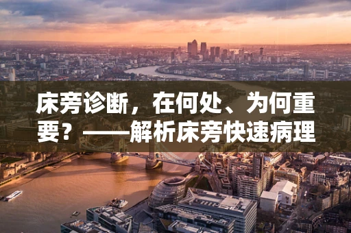 床旁诊断，在何处、为何重要？——解析床旁快速病理检查的必要性