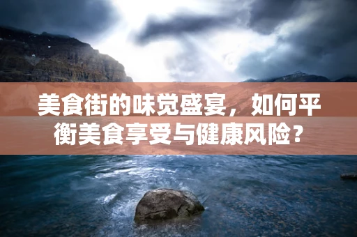 美食街的味觉盛宴，如何平衡美食享受与健康风险？