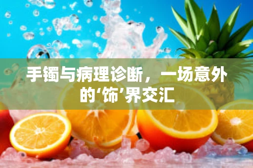 手镯与病理诊断，一场意外的‘饰’界交汇
