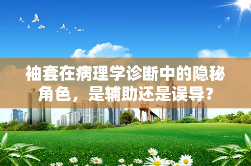 袖套在病理学诊断中的隐秘角色，是辅助还是误导？