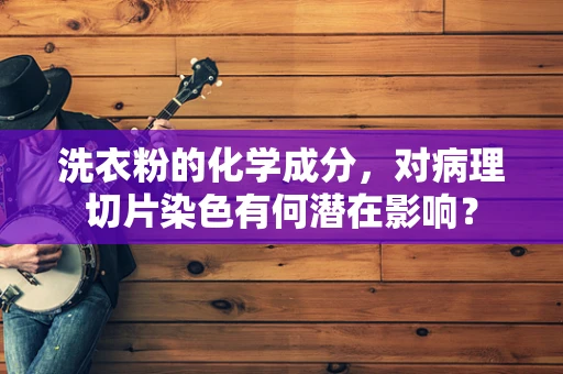 洗衣粉的化学成分，对病理切片染色有何潜在影响？