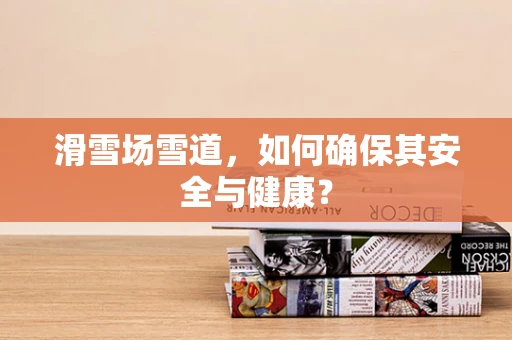 滑雪场雪道，如何确保其安全与健康？